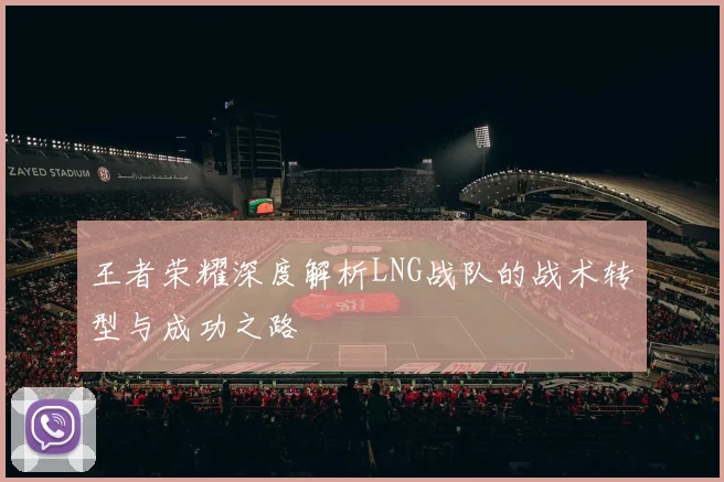 王者荣耀深度解析LNG战队的战术转型与成功之路