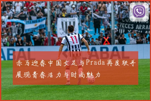 赤马迎春中国女足与Prada再度联手展现青春活力与时尚魅力