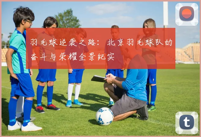 羽毛球逆袭之路：北京羽毛球队的奋斗与荣耀全景纪实