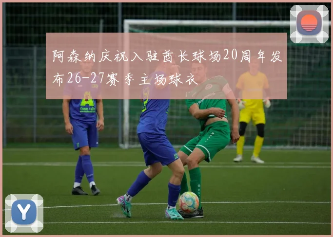阿森纳庆祝入驻酋长球场20周年发布26-27赛季主场球衣