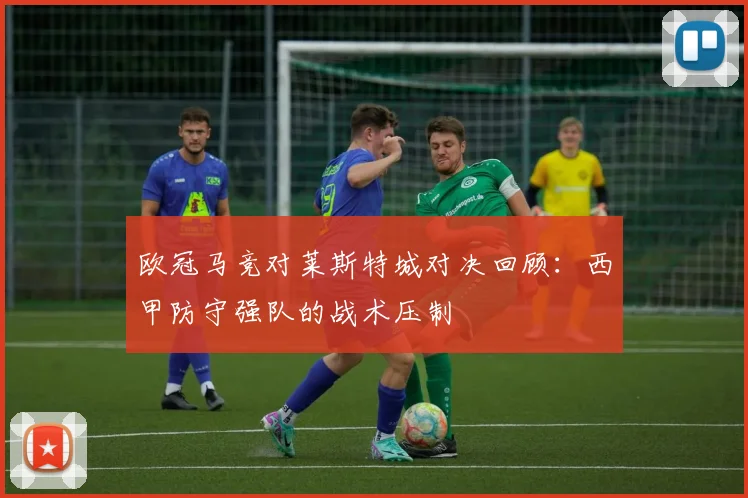 欧冠马竞对莱斯特城对决回顾：西甲防守强队的战术压制