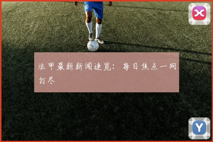 法甲最新新闻速览：每日焦点一网打尽