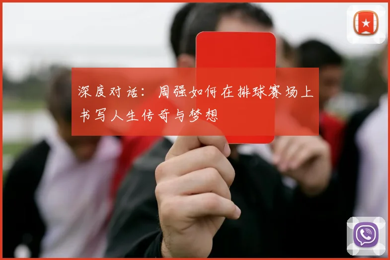 深度对话：周强如何在排球赛场上书写人生传奇与梦想