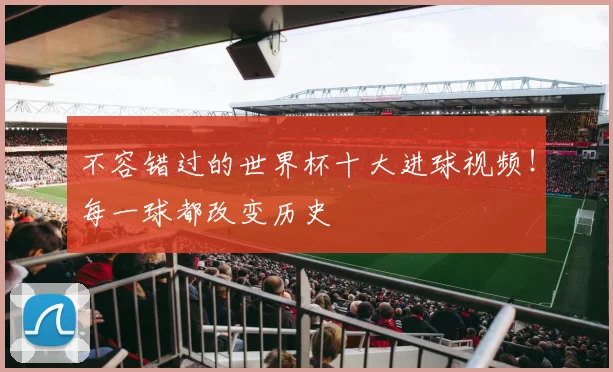 不容错过的世界杯十大进球视频！每一球都改变历史