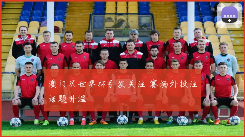澳门买世界杯引发关注 赛场外投注话题升温
