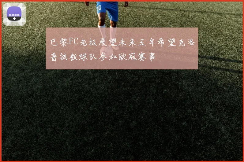 巴黎FC老板展望未来五年希望克洛普执教球队参加欧冠赛事