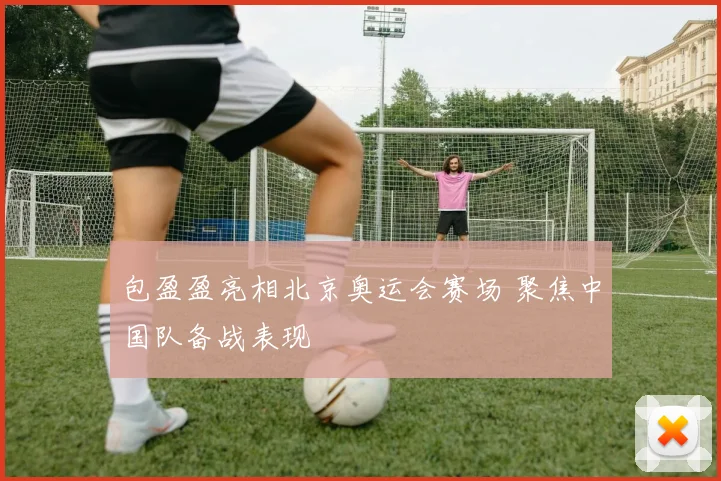 包盈盈亮相北京奥运会赛场 聚焦中国队备战表现