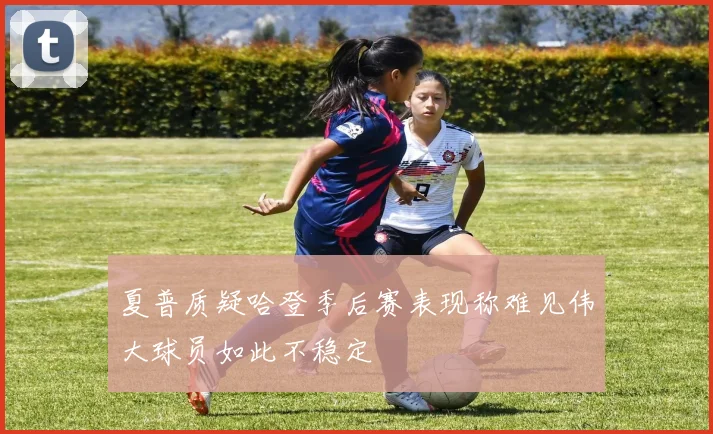 夏普质疑哈登季后赛表现称难见伟大球员如此不稳定