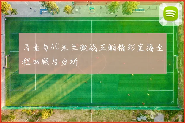 马竞与AC米兰激战正酣精彩直播全程回顾与分析