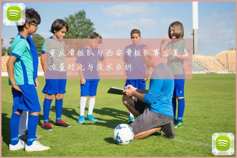 重庆滑板队与西安滑板队赛后复盘力量对比与技术分析