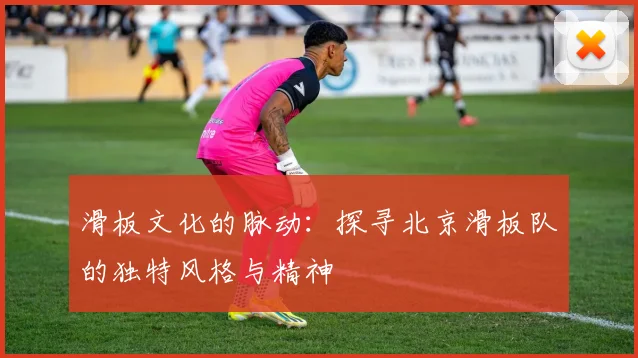 滑板文化的脉动：探寻北京滑板队的独特风格与精神