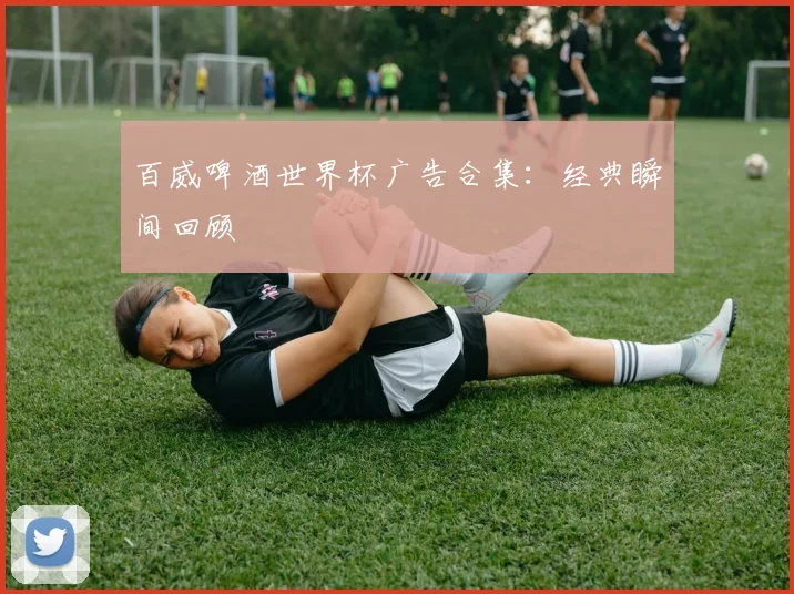 百威啤酒世界杯广告合集：经典瞬间回顾